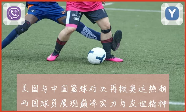 美国与中国篮球对决再掀奥运热潮两国球员展现巅峰实力与友谊精神