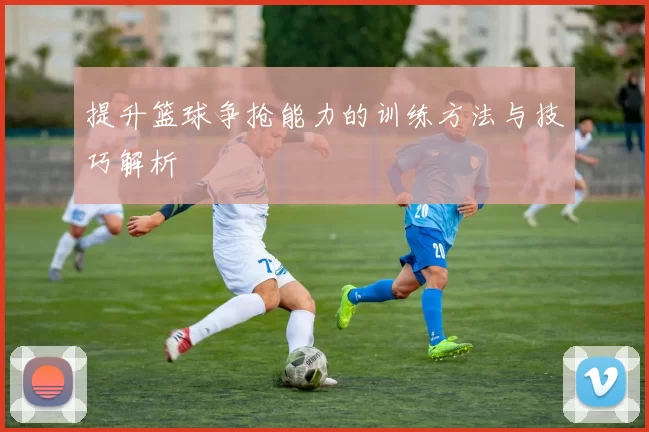 提升篮球争抢能力的训练方法与技巧解析