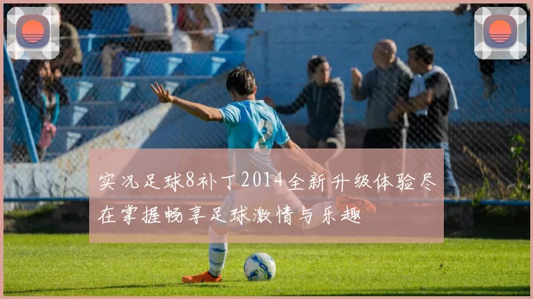 实况足球8补丁2014全新升级体验尽在掌握畅享足球激情与乐趣