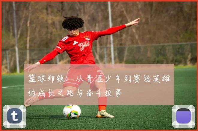 篮球郑铁：从青涩少年到赛场英雄的成长之路与奋斗故事