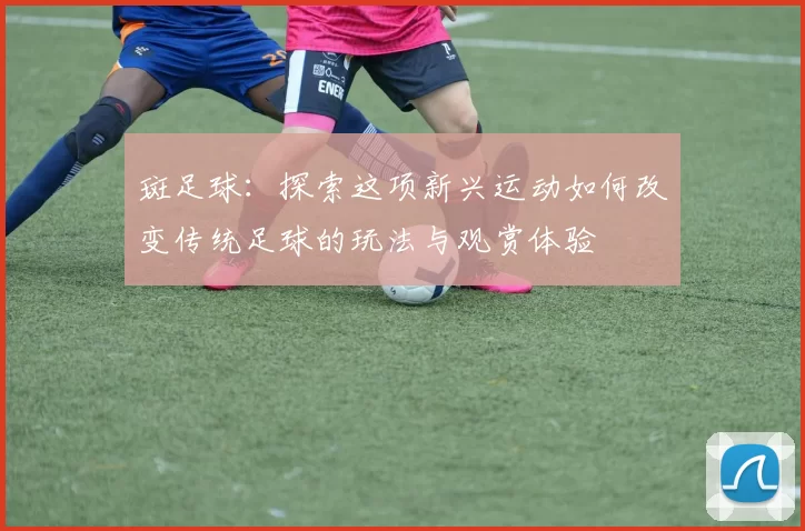 斑足球：探索这项新兴运动如何改变传统足球的玩法与观赏体验