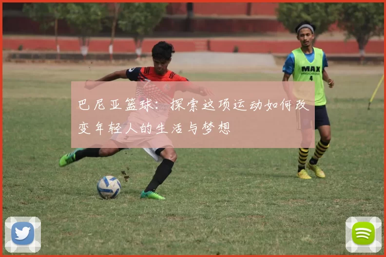 巴尼亚篮球：探索这项运动如何改变年轻人的生活与梦想