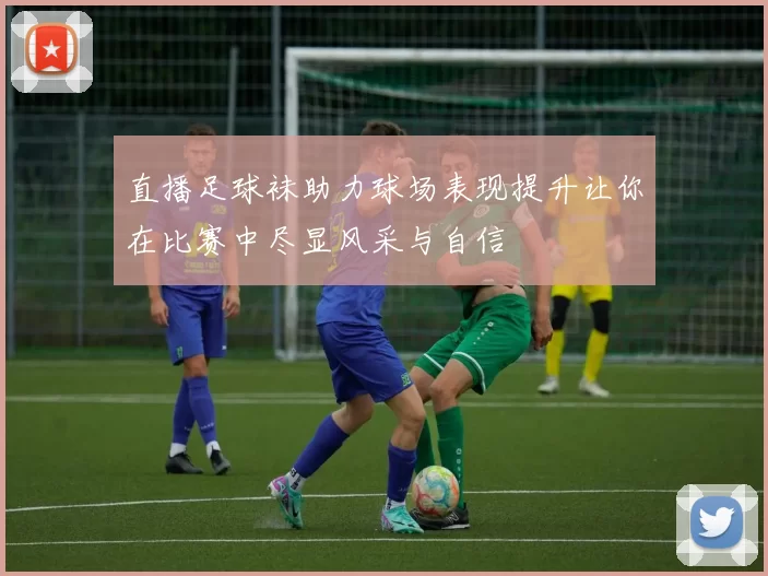 直播足球袜助力球场表现提升让你在比赛中尽显风采与自信