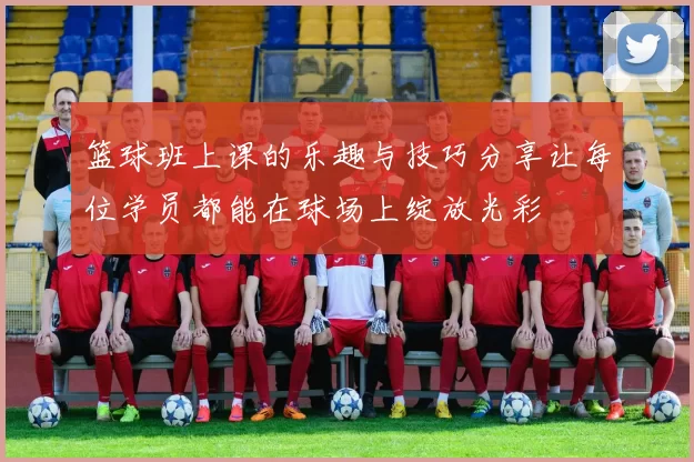 篮球班上课的乐趣与技巧分享让每位学员都能在球场上绽放光彩