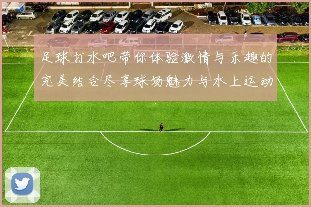 足球打水吧带你体验激情与乐趣的完美结合尽享球场魅力与水上运动的双重快感