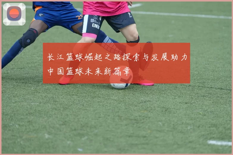 长江篮球崛起之路探索与发展助力中国篮球未来新篇章